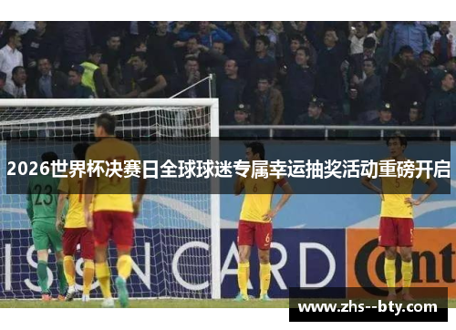 2026世界杯决赛日全球球迷专属幸运抽奖活动重磅开启