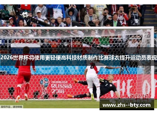 2026世界杯将使用更轻便高科技材质制作比赛球衣提升运动员表现