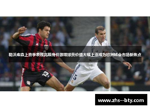 勒沃库森上赛季表现亮眼身价激增球员价值大幅上涨成为欧洲转会市场新焦点