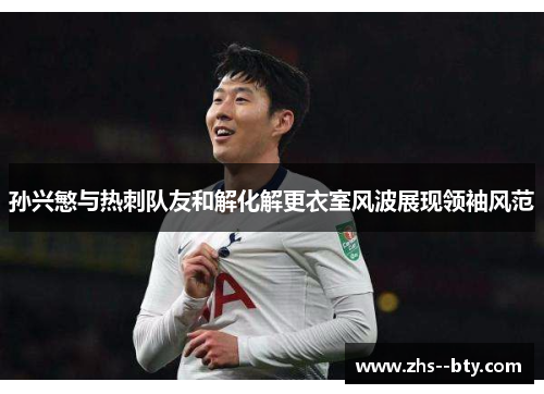 孙兴慜与热刺队友和解化解更衣室风波展现领袖风范