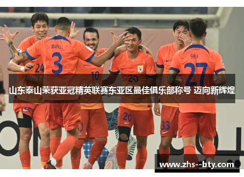 山东泰山荣获亚冠精英联赛东亚区最佳俱乐部称号 迈向新辉煌 山东泰山荣获亚冠精英联赛东亚区最佳俱乐部称号 迈向新辉煌
