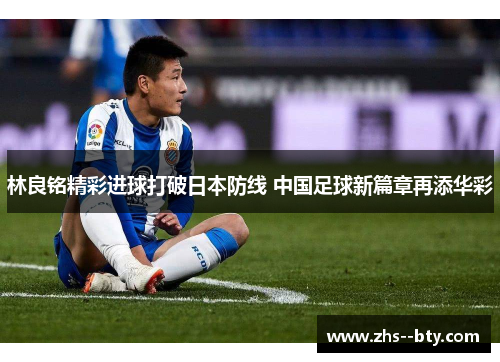 林良铭精彩进球打破日本防线 中国足球新篇章再添华彩