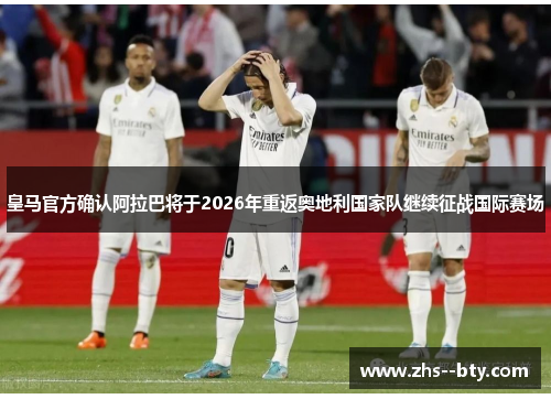 皇马官方确认阿拉巴将于2026年重返奥地利国家队继续征战国际赛场