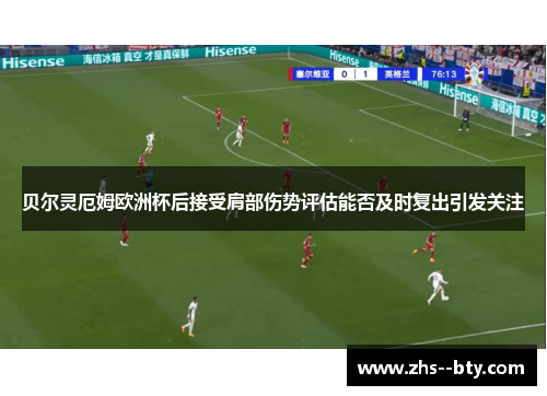贝尔灵厄姆欧洲杯后接受肩部伤势评估能否及时复出引发关注 贝尔灵厄姆欧洲杯后接受肩部伤势评估能否及时复出引发关注