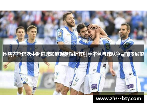围绕古斯塔沃中超进球如麻现象解析其射手本色与球队争冠前景展望