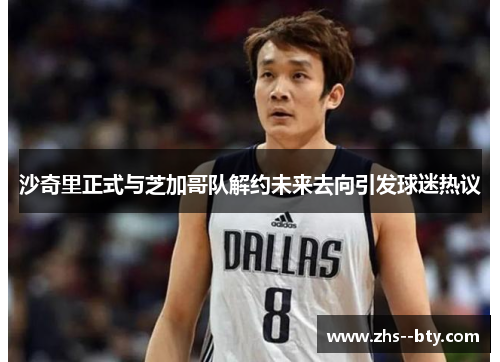 沙奇里正式与芝加哥队解约未来去向引发球迷热议