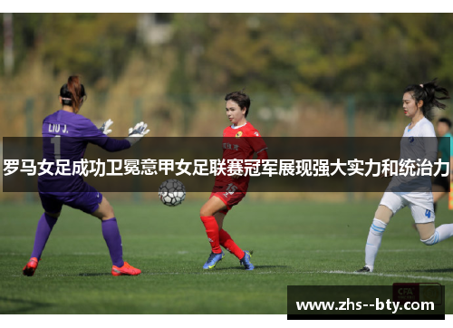 罗马女足成功卫冕意甲女足联赛冠军展现强大实力和统治力
