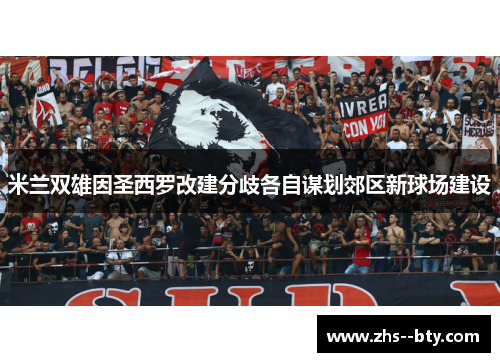 米兰双雄因圣西罗改建分歧各自谋划郊区新球场建设