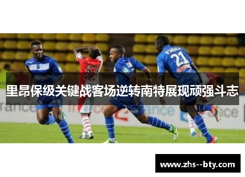 里昂保级关键战客场逆转南特展现顽强斗志