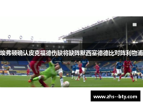 埃弗顿确认皮克福德伤缺将缺阵默西塞德德比对阵利物浦 埃弗顿确认皮克福德伤缺将缺阵默西塞德德比对阵利物浦