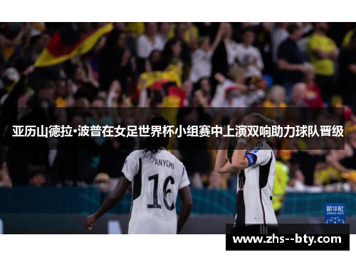 亚历山德拉·波普在女足世界杯小组赛中上演双响助力球队晋级 亚历山德拉·波普在女足世界杯小组赛中上演双响助力球队晋级
