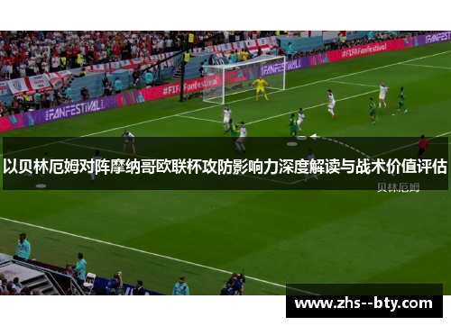 以贝林厄姆对阵摩纳哥欧联杯攻防影响力深度解读与战术价值评估 以贝林厄姆对阵摩纳哥欧联杯攻防影响力深度解读与战术价值评估