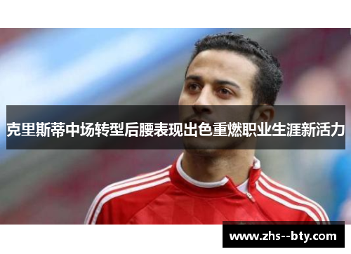 克里斯蒂中场转型后腰表现出色重燃职业生涯新活力 克里斯蒂中场转型后腰表现出色重燃职业生涯新活力