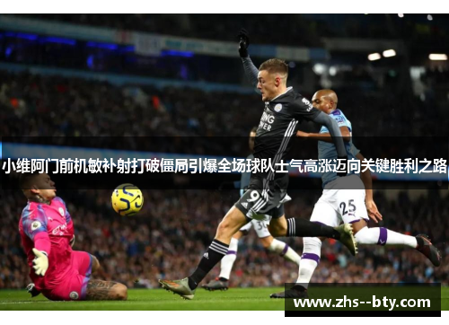 小维阿门前机敏补射打破僵局引爆全场球队士气高涨迈向关键胜利之路 小维阿门前机敏补射打破僵局引爆全场球队士气高涨迈向关键胜利之路