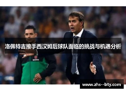 洛佩特吉接手西汉姆后球队面临的挑战与机遇分析 洛佩特吉接手西汉姆后球队面临的挑战与机遇分析