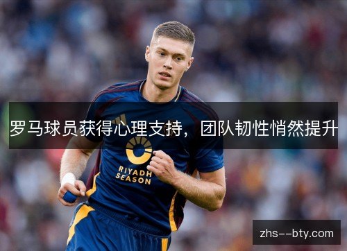 罗马球员获得心理支持，团队韧性悄然提升